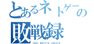 とあるネトゲーの敗戦録（ｌｏｓｔ ｂａｔｔｌｅ　ｒｅｃｏｒｄ）