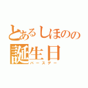 とあるしほのの誕生日（バースデー）