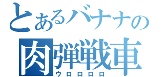 とあるバナナの肉弾戦車（ウロロロロ）