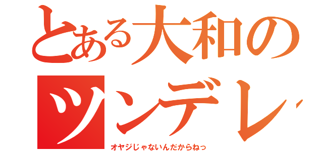 とある大和のツンデレオヤジ（オヤジじゃないんだからねっ）