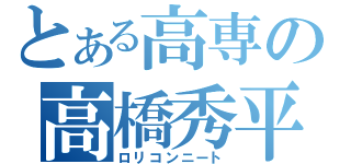 とある高専の高橋秀平（ロリコンニート）