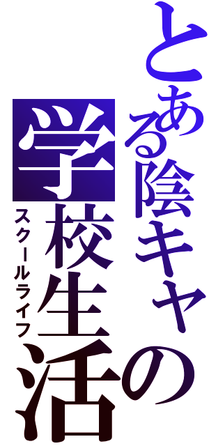 とある陰キャの学校生活（スクールライフ）