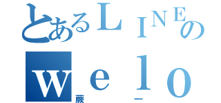 とあるＬＩＮＥのｗｅｌｏｖｅ（蕨一）