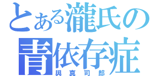 とある瀧氏の青依存症（與真司郎）