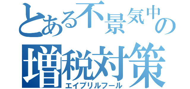 とある不景気中の増税対策（エイプリルフ－ル）