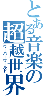 とある音楽の超越世界（ウーバーワールド）