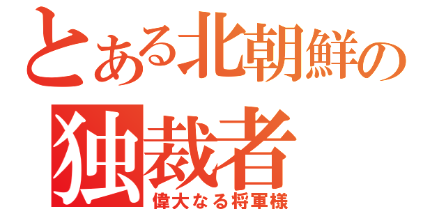 とある北朝鮮の独裁者（偉大なる将軍様）