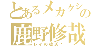 とあるメカクシの鹿野修哉（レイの彼氏♡）