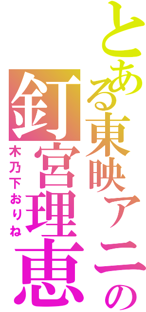 とある東映アニメーションの釘宮理恵（木乃下おりね）