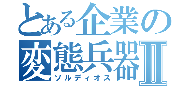 とある企業の変態兵器Ⅱ（ソルディオス）