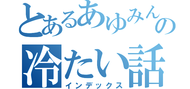 とあるあゆみんの冷たい話（インデックス）