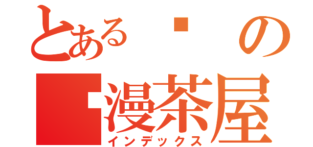 とある岚の动漫茶屋（インデックス）