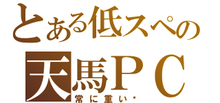 とある低スペの天馬ＰＣ（常に重い✩）