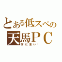 とある低スペの天馬ＰＣ（常に重い✩）