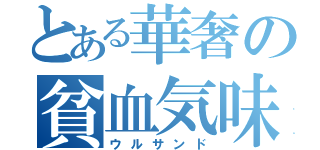 とある華奢の貧血気味（ウルサンド）