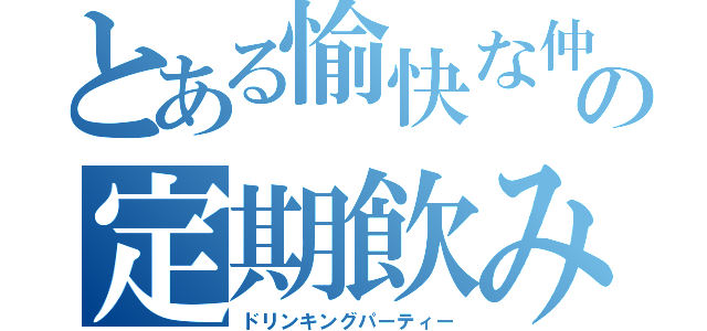 とある愉快な仲間達の定期飲み会（ドリンキングパーティー）