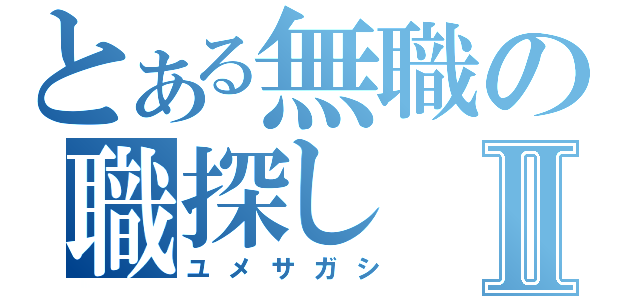 とある無職の職探しⅡ（ユメサガシ）