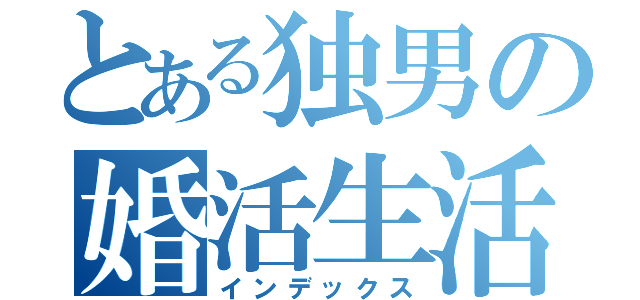 とある独男の婚活生活（インデックス）