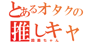 とあるオタクの推しキャラ（鈴美ちゃん）