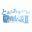 とあるあきたねの馬鹿伝説Ⅱ（ジェネレーター）