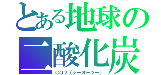 とある地球の二酸化炭素（ＣＯ２（シーオーツー））