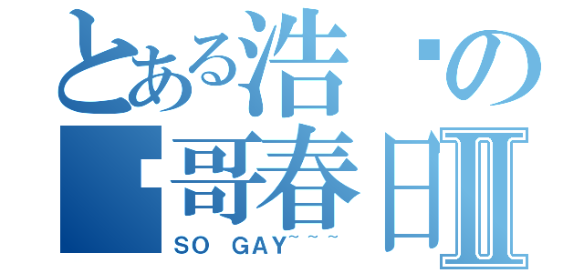 とある浩樑の樑哥春日Ⅱ（ＳＯ ＧＡＹ~~~）