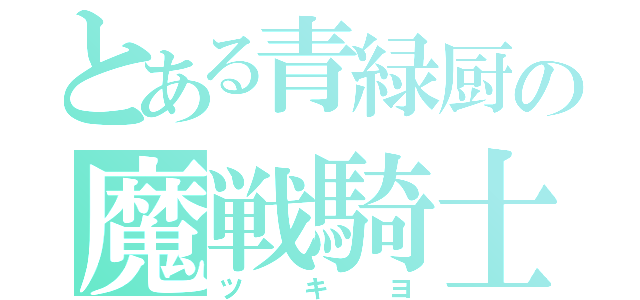 とある青緑厨の魔戦騎士（ツキヨ）