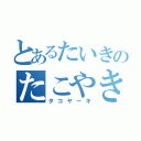 とあるたいきのたこやき伝説（タコヤーキ）