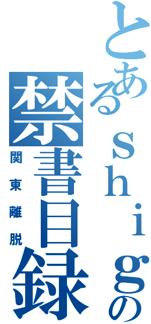 とあるｓｈｉｇｅｎａｇａの禁書目録（関東離脱）