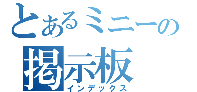 とあるミニーの掲示板（インデックス）