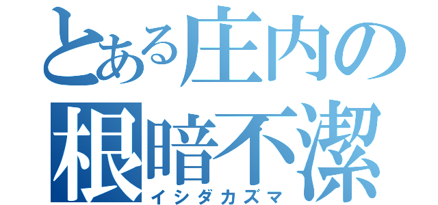 とある庄内の根暗不潔障害児（イシダカズマ）