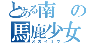 とある南の馬鹿少女（スガイミウ）