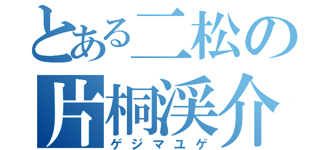 とある二松の片桐渓介（ゲジマユゲ）