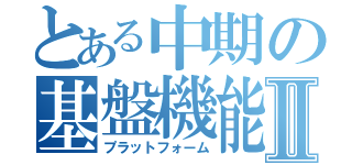 とある中期の基盤機能Ⅱ（プラットフォーム）