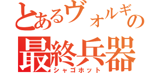 とあるヴォルギンの最終兵器（シャゴホット）