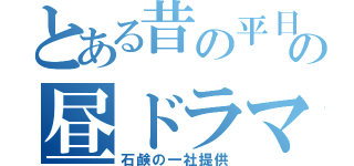 とある昔の平日の昼ドラマ（石鹸の一社提供）