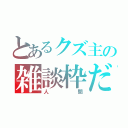 とあるクズ主の雑談枠だ（人 間）