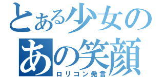 とある少女のあの笑顔（ロリコン発言）