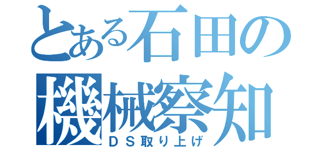 とある石田の機械察知（ＤＳ取り上げ）