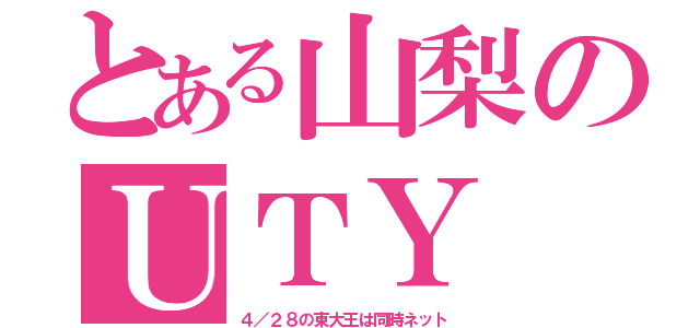 とある山梨のＵＴＹ（４／２８の東大王は同時ネット）