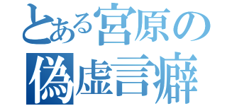 とある宮原の偽虚言癖（）