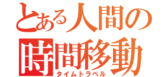 とある人間の時間移動（タイムトラベル）