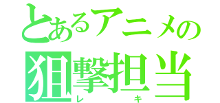 とあるアニメの狙撃担当（レキ）