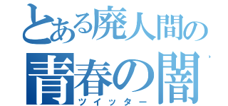 とある廃人間の青春の闇（ツイッター）