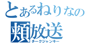 とあるねりなの頬放送（チークジャンキー）