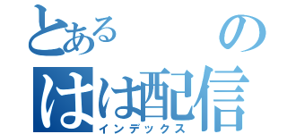 とあるのはは配信（インデックス）