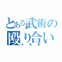 とある武術の殴り合い（大乱闘）