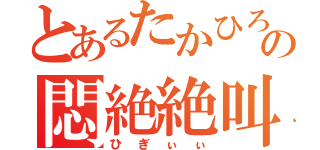 とあるたかひろの悶絶絶叫（ひぎぃぃ）