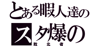 とある暇人達のスタ爆の会（敗北者）