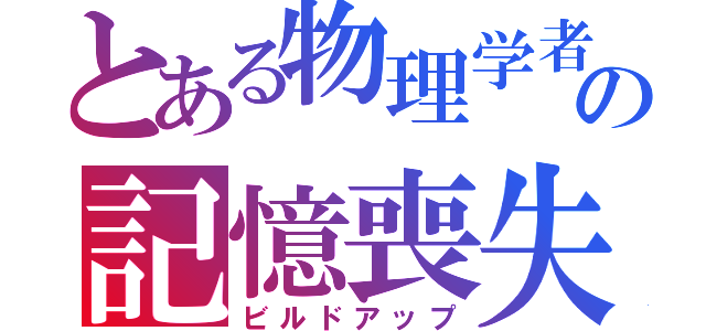 とある物理学者の記憶喪失（ビルドアップ）